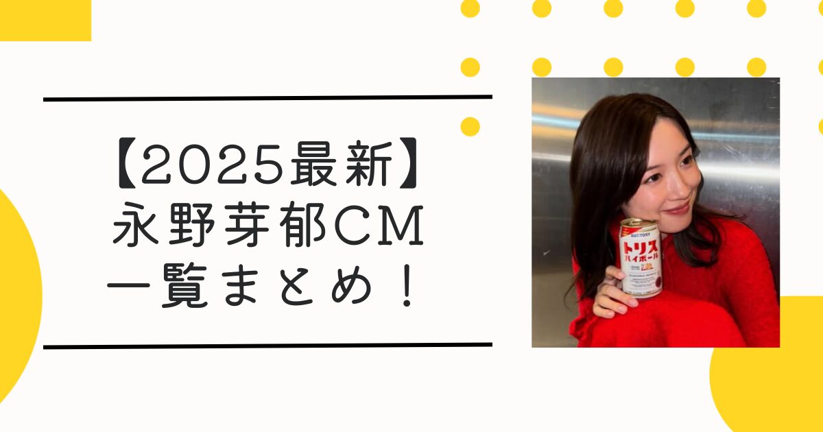 【2025最新】永野芽郁CM一覧まとめ！出演13社･本数･ギャラ･打ち切り動向も