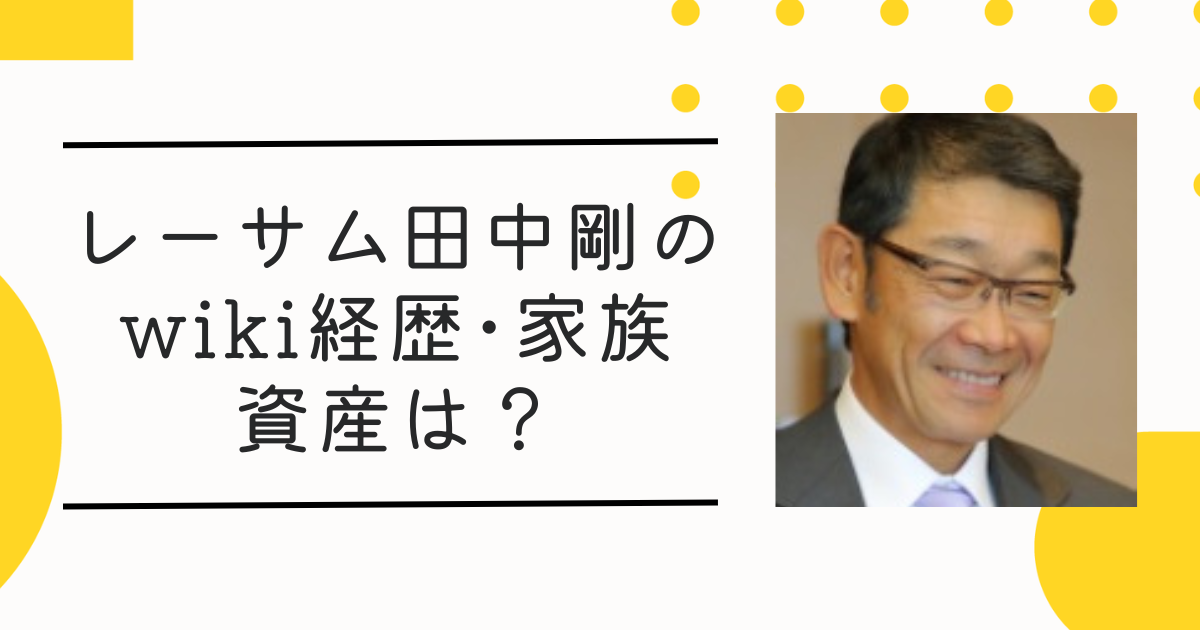 レーサム田中剛元社長の資産は100億円超!? wiki経歴･家族構成も調査